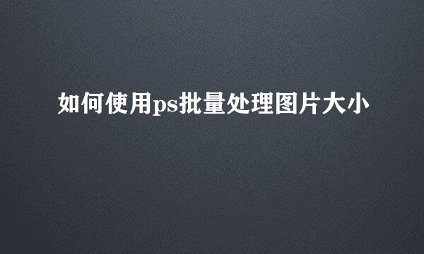 如何使用ps批量处理图片大小
