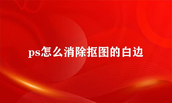 ps怎么消除抠图的白边