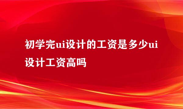 初学完ui设计的工资是多少ui设计工资高吗