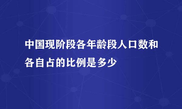 中国现阶段各年龄段人口数和各自占的比例是多少