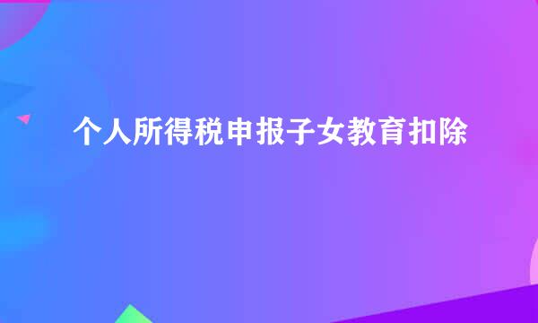 个人所得税申报子女教育扣除