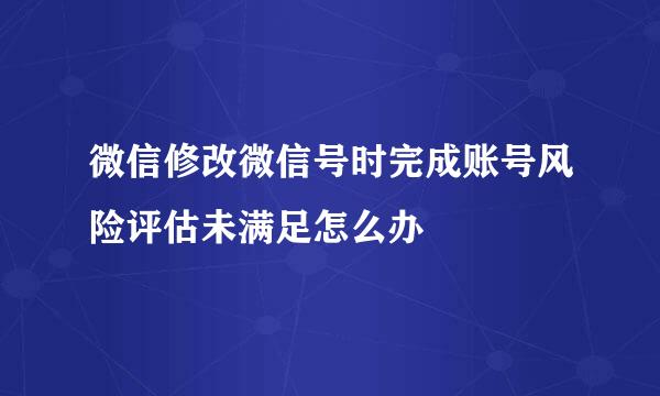 微信修改微信号时完成账号风险评估未满足怎么办