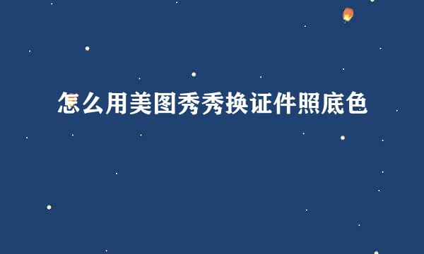 怎么用美图秀秀换证件照底色