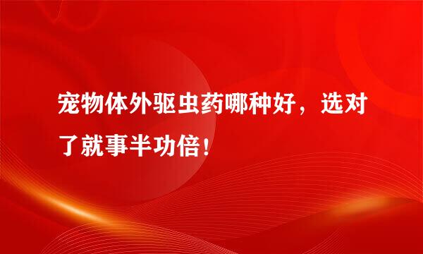 宠物体外驱虫药哪种好，选对了就事半功倍！