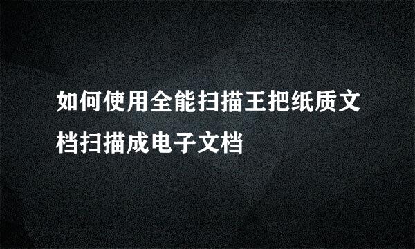 如何使用全能扫描王把纸质文档扫描成电子文档