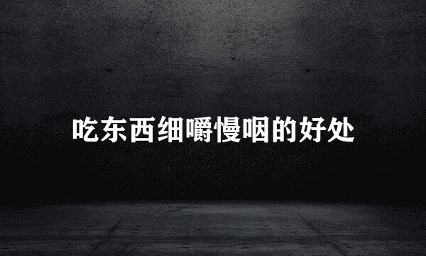 吃东西细嚼慢咽的好处