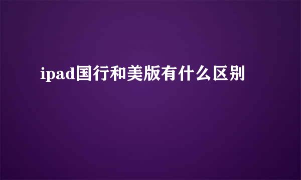 ipad国行和美版有什么区别