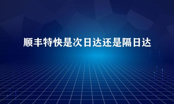 顺丰特快是次日达还是隔日达