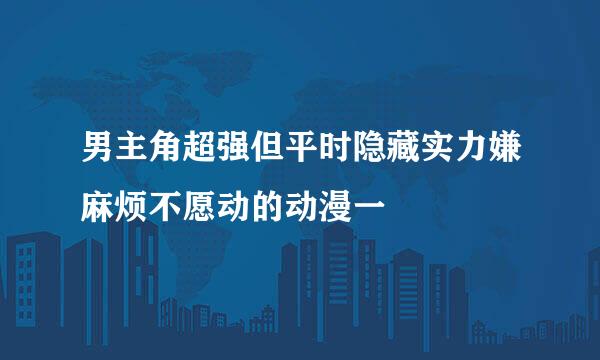 男主角超强但平时隐藏实力嫌麻烦不愿动的动漫一