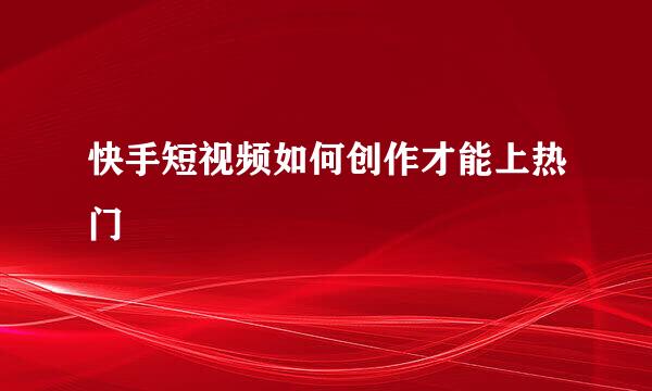 快手短视频如何创作才能上热门
