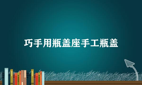 巧手用瓶盖座手工瓶盖