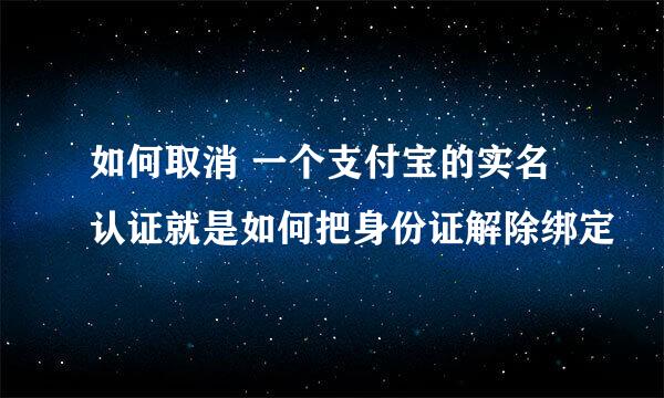 如何取消 一个支付宝的实名认证就是如何把身份证解除绑定