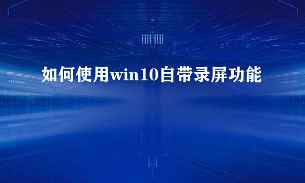 如何使用win10自带录屏功能
