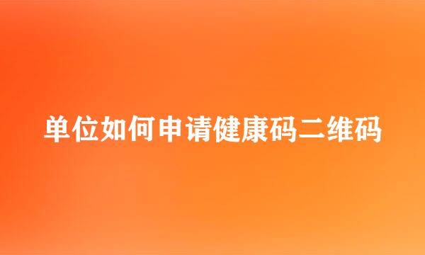 单位如何申请健康码二维码