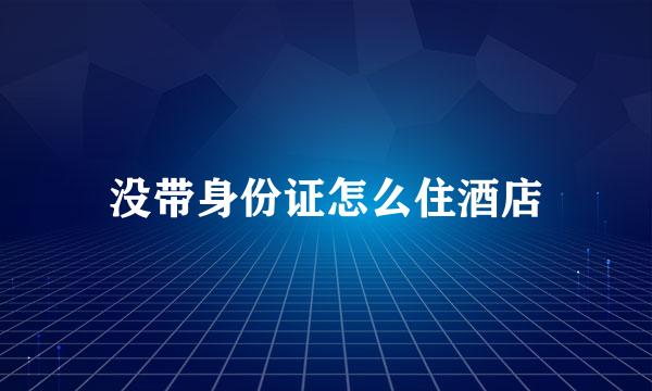 没带身份证怎么住酒店