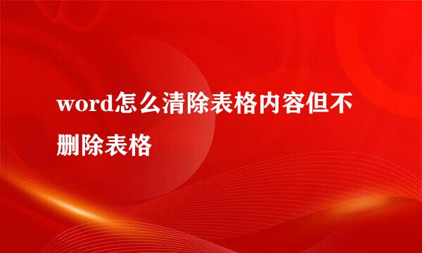 word怎么清除表格内容但不删除表格