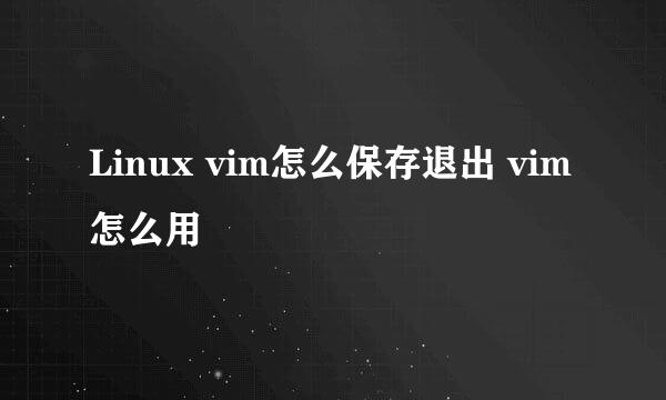Linux vim怎么保存退出 vim怎么用