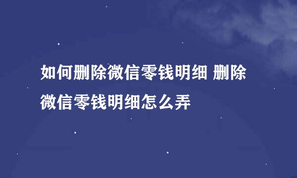 如何删除微信零钱明细 删除微信零钱明细怎么弄