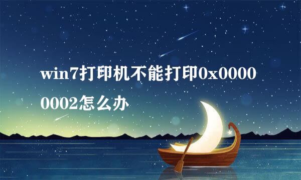 win7打印机不能打印0x00000002怎么办
