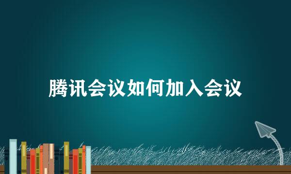 腾讯会议如何加入会议