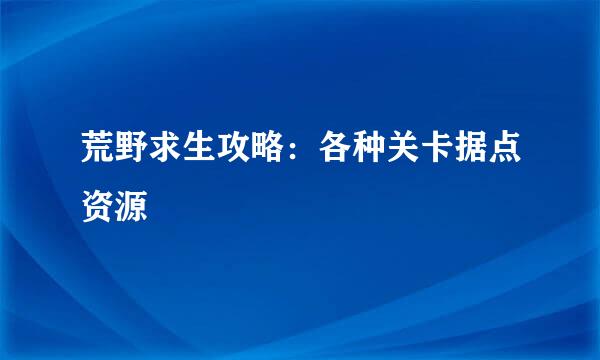 荒野求生攻略：各种关卡据点资源