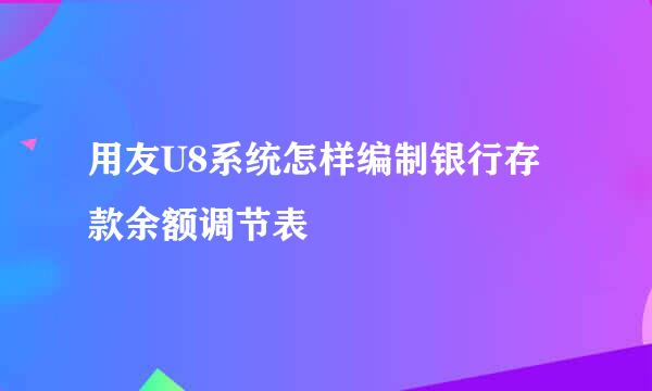 用友U8系统怎样编制银行存款余额调节表
