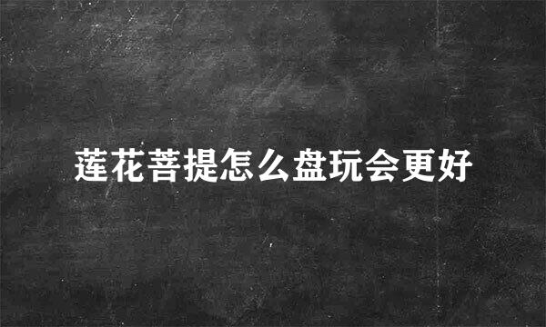 莲花菩提怎么盘玩会更好