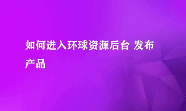 如何进入环球资源后台 发布产品