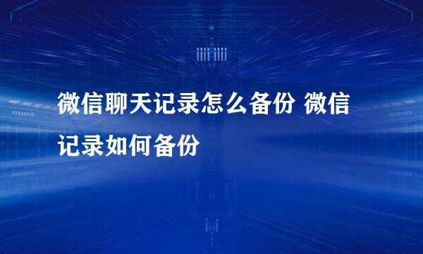 微信聊天记录怎么备份 微信记录如何备份