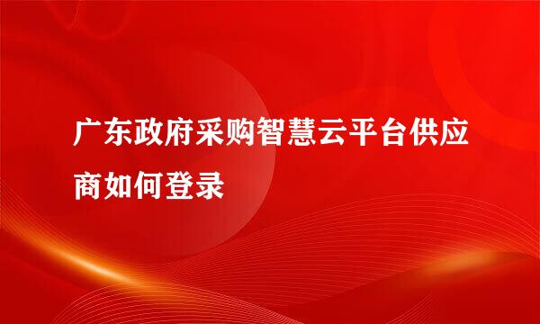 广东政府采购智慧云平台供应商如何登录