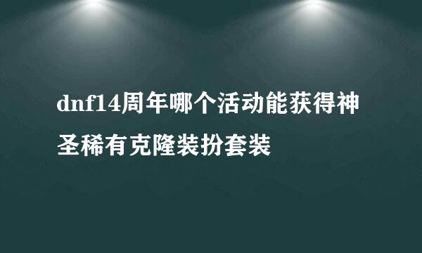 dnf14周年哪个活动能获得神圣稀有克隆装扮套装