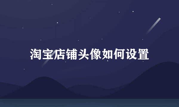 淘宝店铺头像如何设置