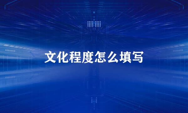 文化程度怎么填写