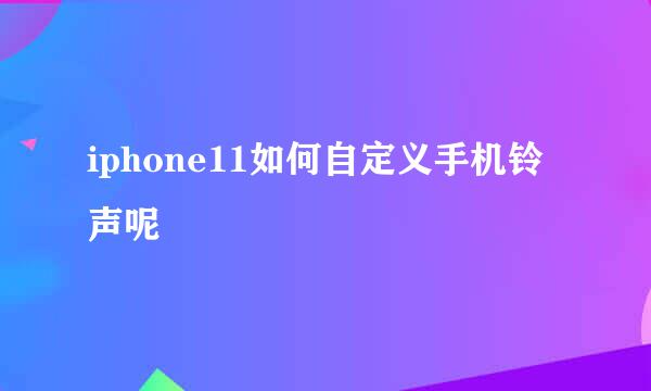 iphone11如何自定义手机铃声呢