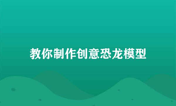 教你制作创意恐龙模型