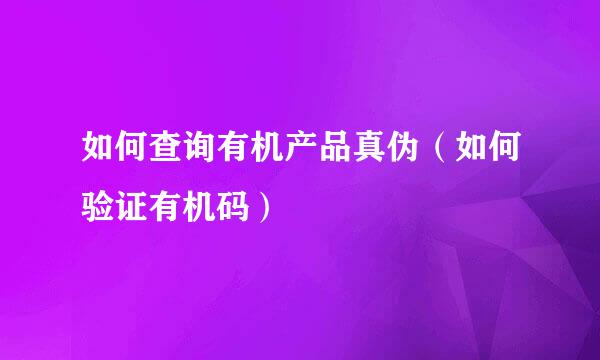 如何查询有机产品真伪（如何验证有机码）