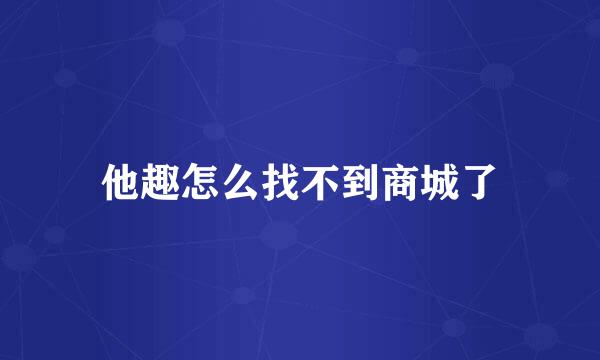 他趣怎么找不到商城了