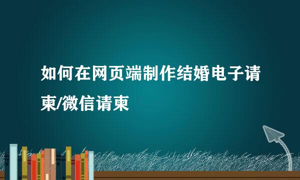 如何在网页端制作结婚电子请柬/微信请柬