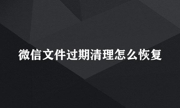 微信文件过期清理怎么恢复