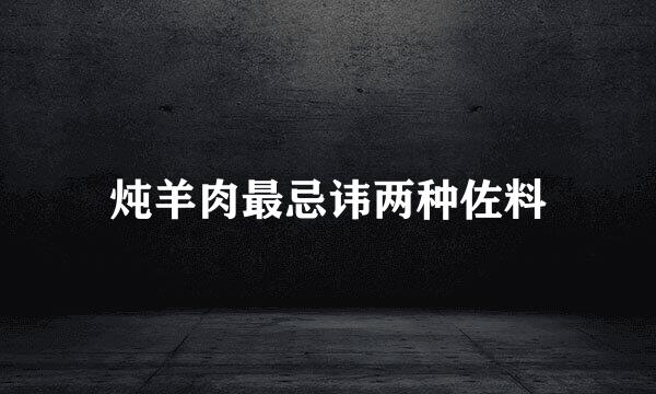 炖羊肉最忌讳两种佐料
