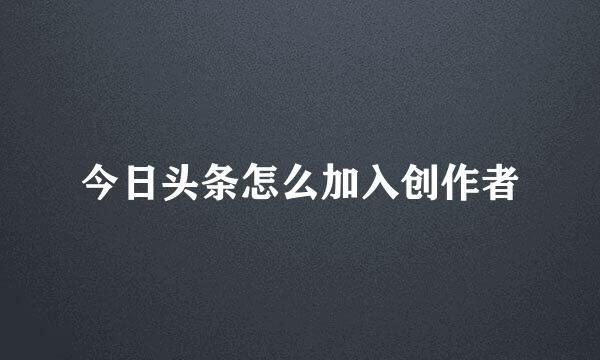 今日头条怎么加入创作者