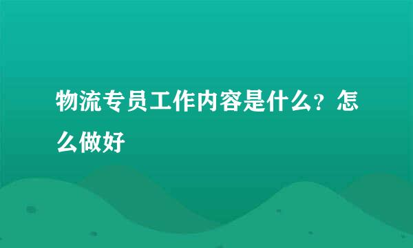 物流专员工作内容是什么？怎么做好