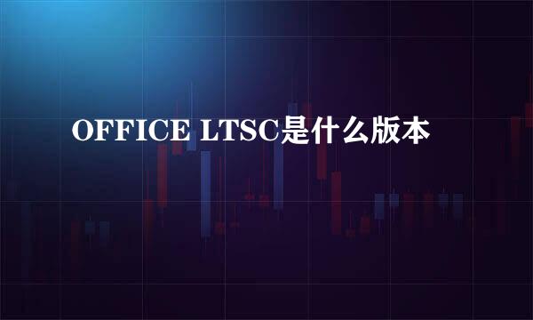 OFFICE LTSC是什么版本