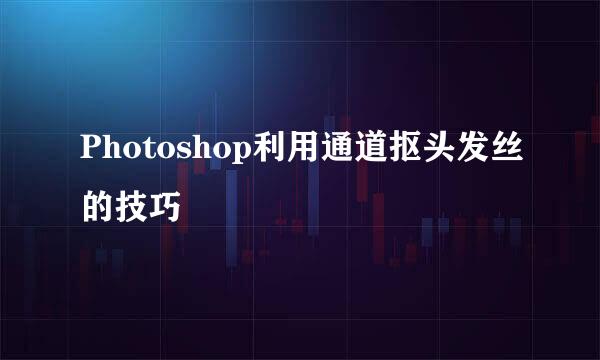 Photoshop利用通道抠头发丝的技巧