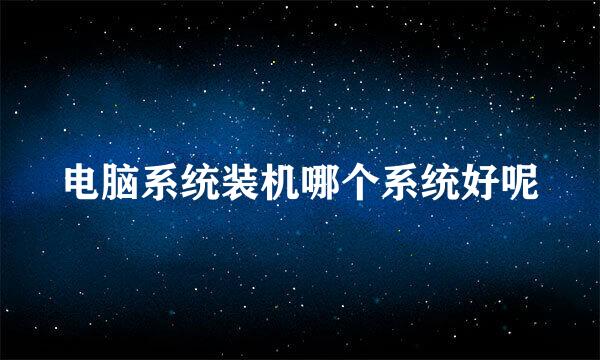 电脑系统装机哪个系统好呢
