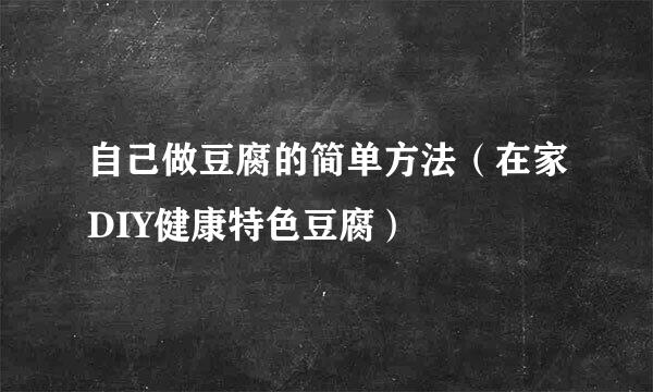 自己做豆腐的简单方法（在家DIY健康特色豆腐）