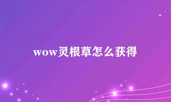 wow灵根草怎么获得
