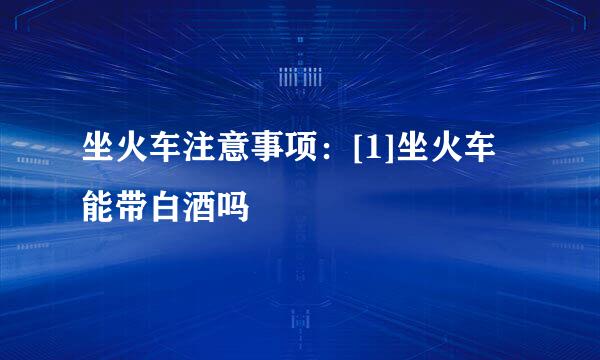 坐火车注意事项：[1]坐火车能带白酒吗