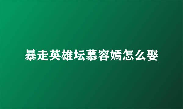 暴走英雄坛慕容嫣怎么娶