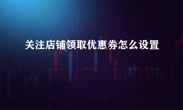 关注店铺领取优惠券怎么设置